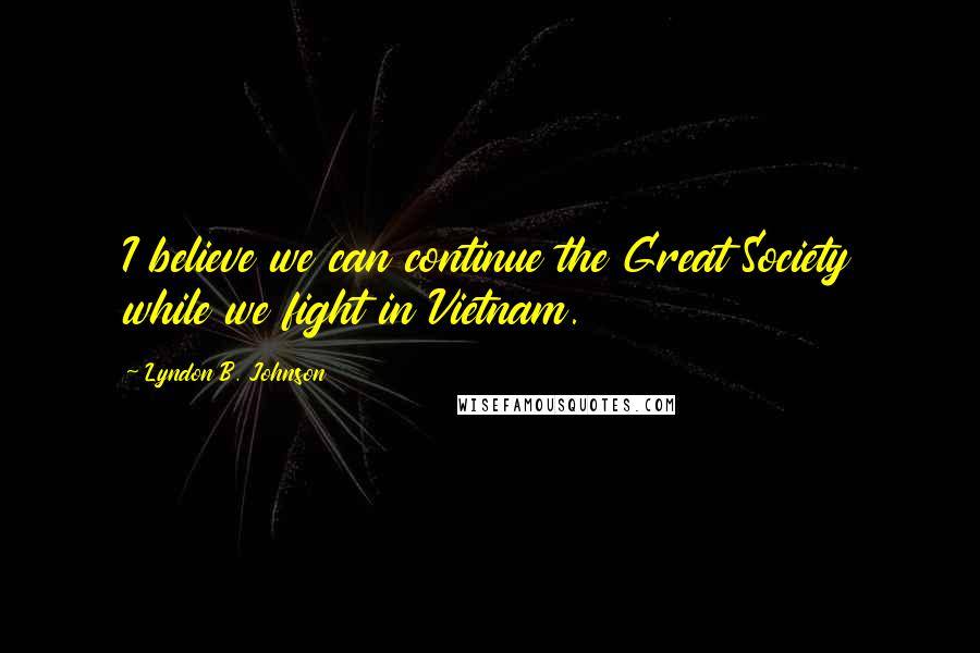 Lyndon B. Johnson Quotes: I believe we can continue the Great Society while we fight in Vietnam.