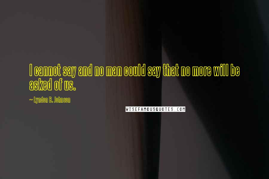 Lyndon B. Johnson Quotes: I cannot say and no man could say that no more will be asked of us.