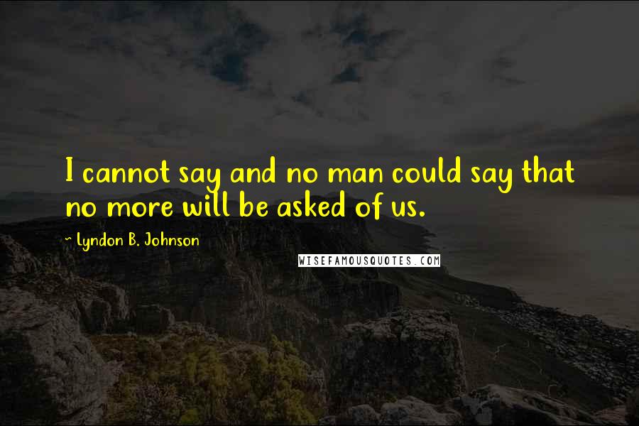 Lyndon B. Johnson Quotes: I cannot say and no man could say that no more will be asked of us.