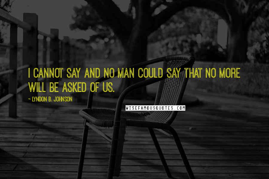 Lyndon B. Johnson Quotes: I cannot say and no man could say that no more will be asked of us.