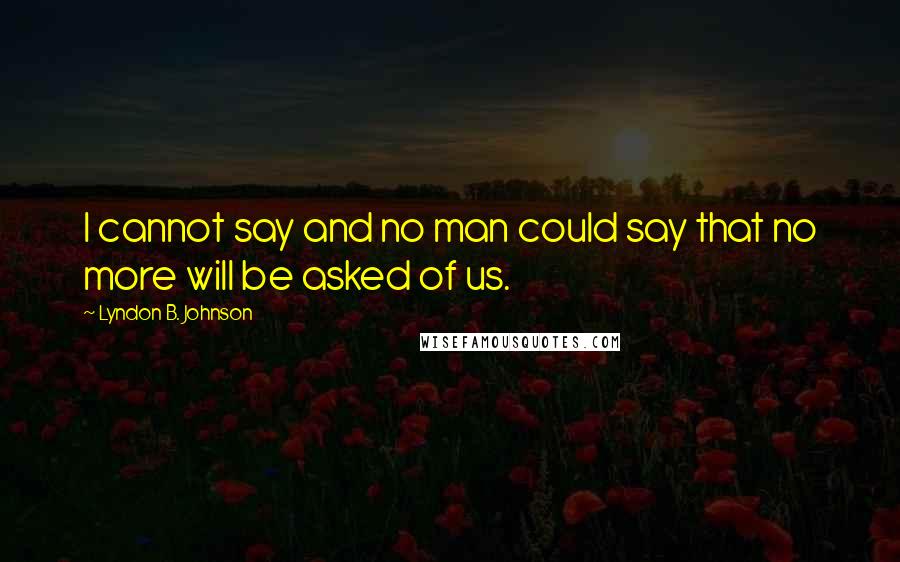 Lyndon B. Johnson Quotes: I cannot say and no man could say that no more will be asked of us.