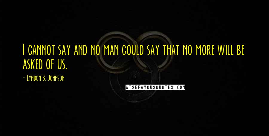 Lyndon B. Johnson Quotes: I cannot say and no man could say that no more will be asked of us.