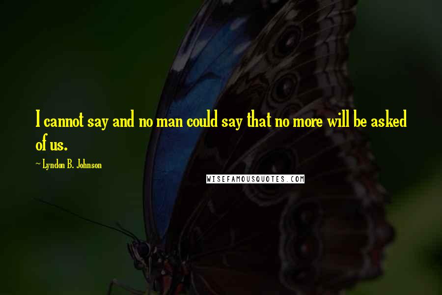 Lyndon B. Johnson Quotes: I cannot say and no man could say that no more will be asked of us.