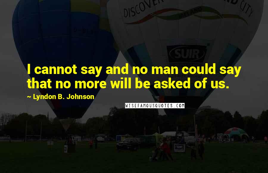 Lyndon B. Johnson Quotes: I cannot say and no man could say that no more will be asked of us.