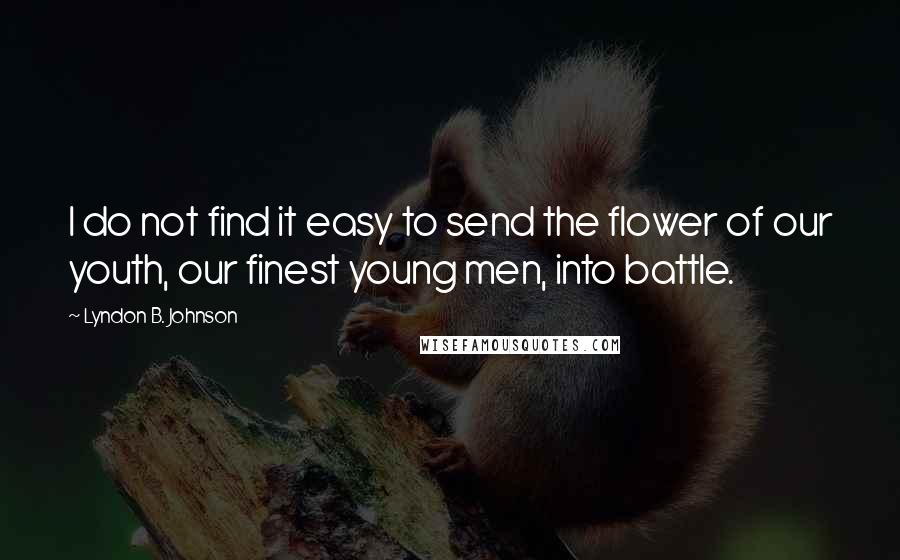 Lyndon B. Johnson Quotes: I do not find it easy to send the flower of our youth, our finest young men, into battle.