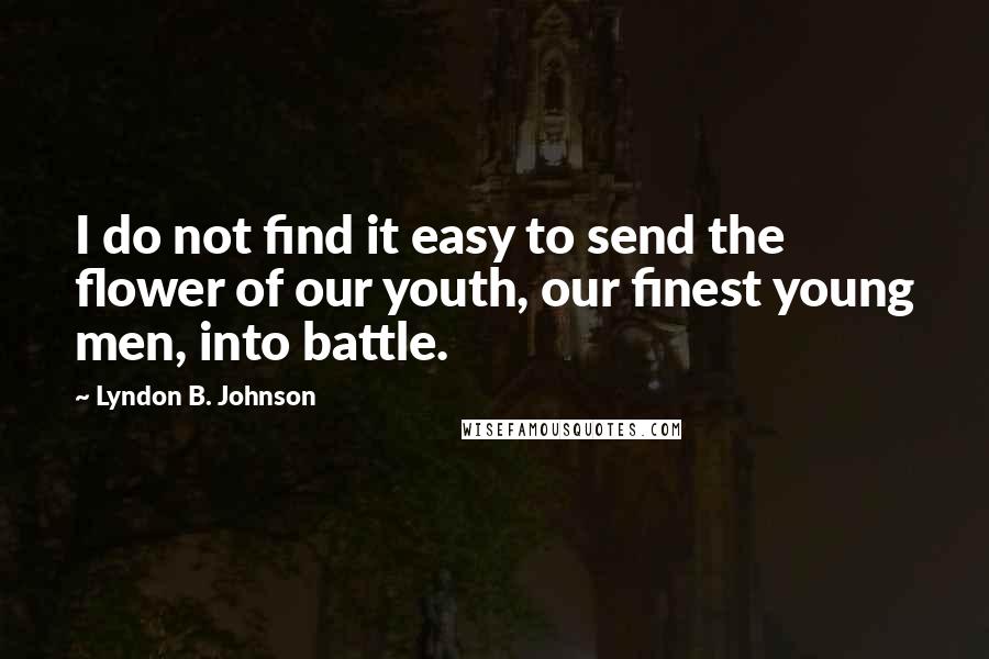 Lyndon B. Johnson Quotes: I do not find it easy to send the flower of our youth, our finest young men, into battle.