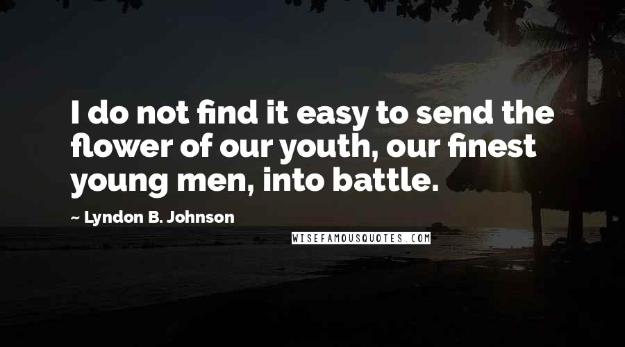 Lyndon B. Johnson Quotes: I do not find it easy to send the flower of our youth, our finest young men, into battle.