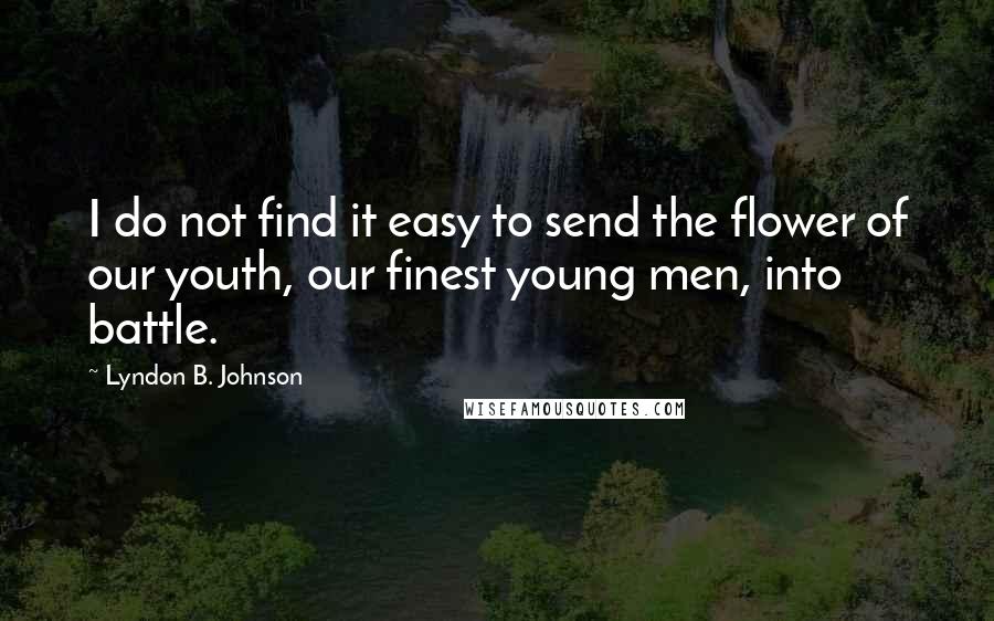 Lyndon B. Johnson Quotes: I do not find it easy to send the flower of our youth, our finest young men, into battle.