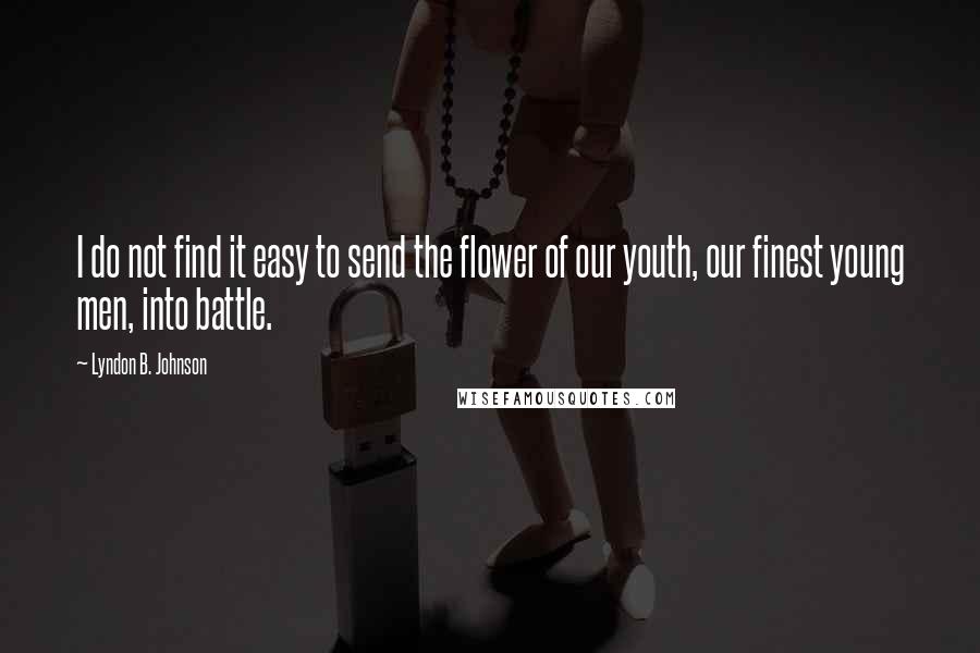 Lyndon B. Johnson Quotes: I do not find it easy to send the flower of our youth, our finest young men, into battle.