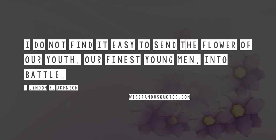 Lyndon B. Johnson Quotes: I do not find it easy to send the flower of our youth, our finest young men, into battle.