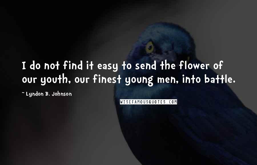 Lyndon B. Johnson Quotes: I do not find it easy to send the flower of our youth, our finest young men, into battle.