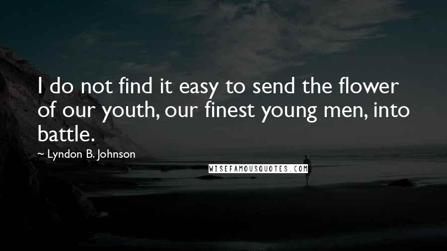 Lyndon B. Johnson Quotes: I do not find it easy to send the flower of our youth, our finest young men, into battle.