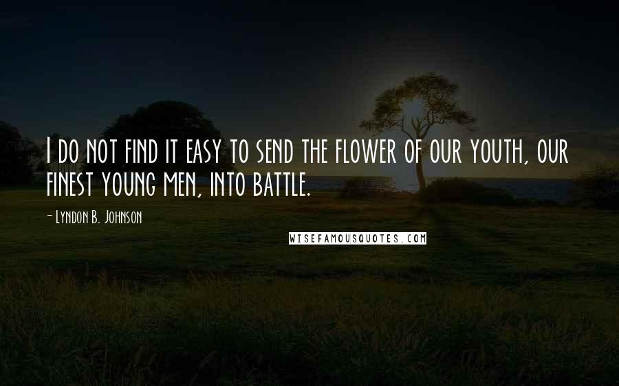 Lyndon B. Johnson Quotes: I do not find it easy to send the flower of our youth, our finest young men, into battle.