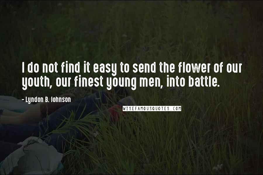 Lyndon B. Johnson Quotes: I do not find it easy to send the flower of our youth, our finest young men, into battle.