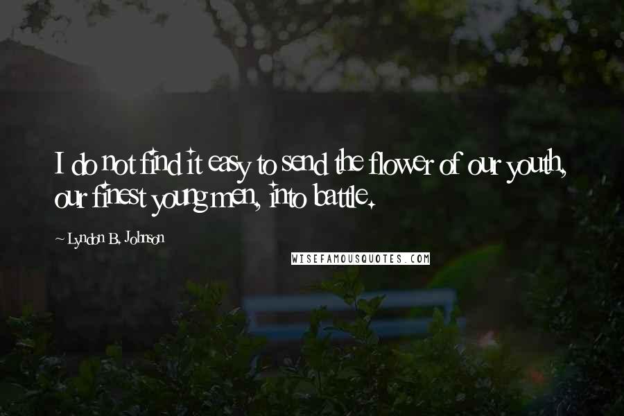 Lyndon B. Johnson Quotes: I do not find it easy to send the flower of our youth, our finest young men, into battle.