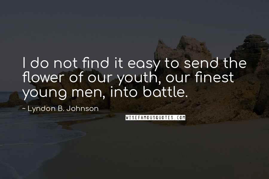 Lyndon B. Johnson Quotes: I do not find it easy to send the flower of our youth, our finest young men, into battle.