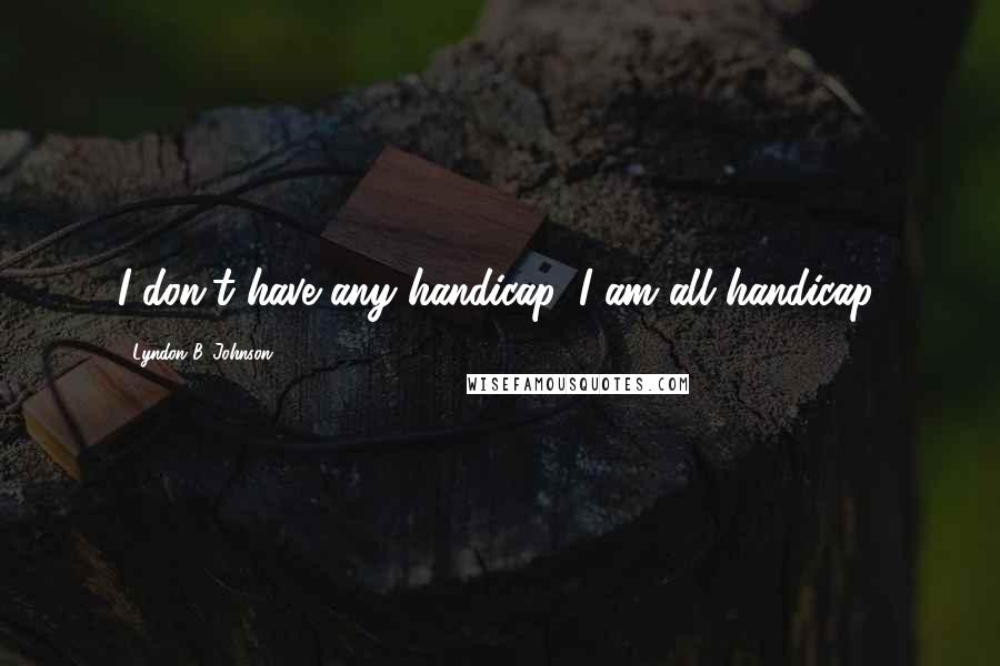 Lyndon B. Johnson Quotes: I don't have any handicap. I am all handicap.