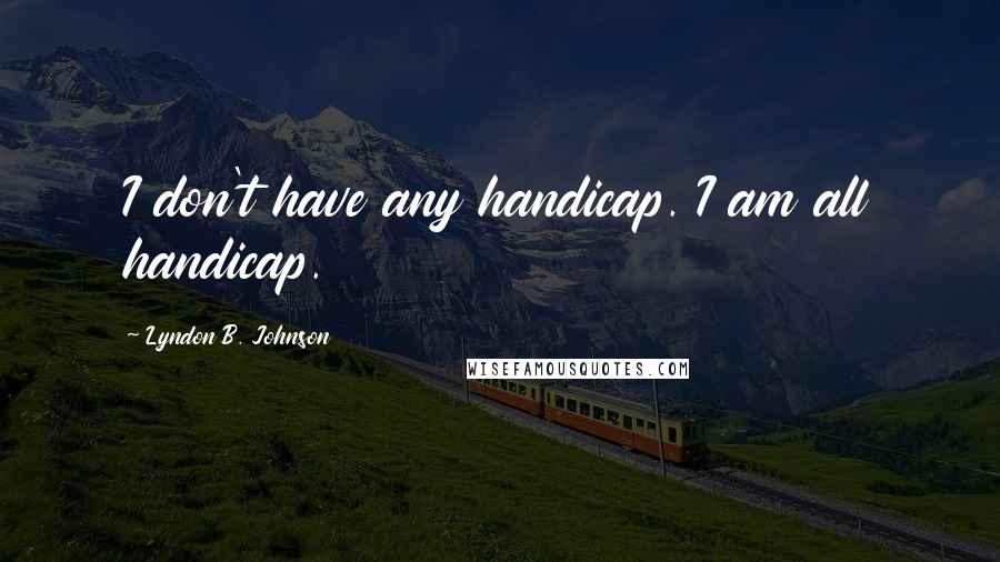 Lyndon B. Johnson Quotes: I don't have any handicap. I am all handicap.