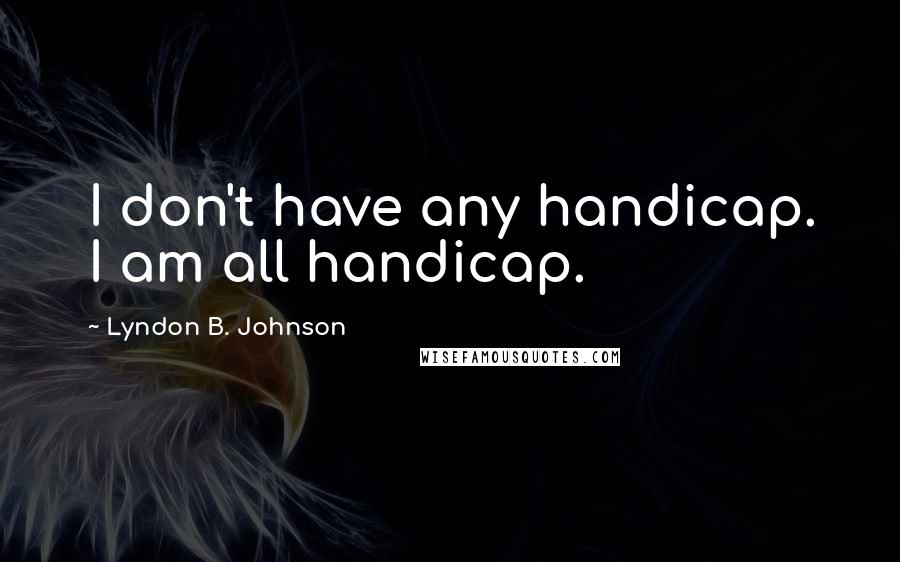 Lyndon B. Johnson Quotes: I don't have any handicap. I am all handicap.