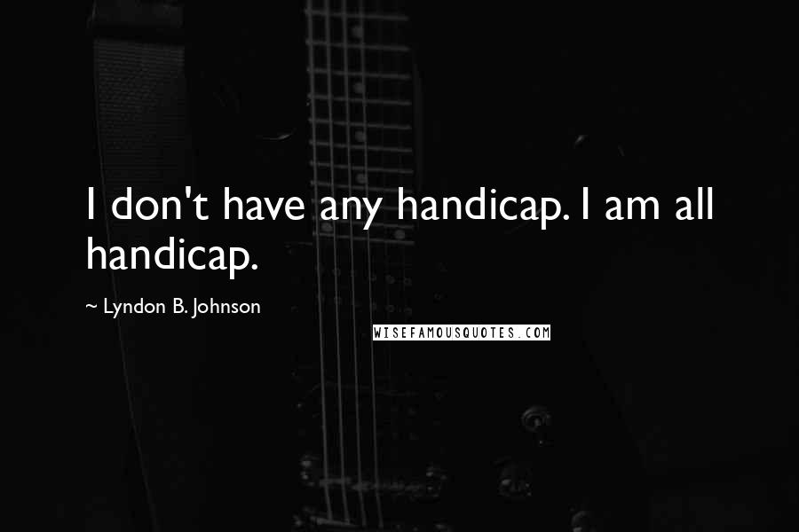 Lyndon B. Johnson Quotes: I don't have any handicap. I am all handicap.