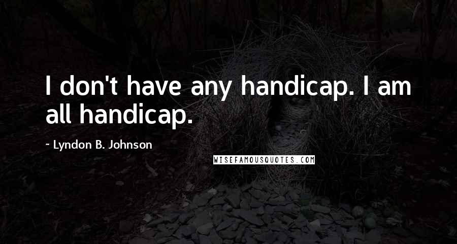 Lyndon B. Johnson Quotes: I don't have any handicap. I am all handicap.