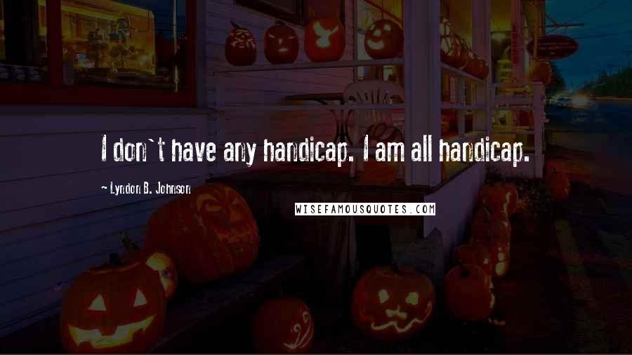 Lyndon B. Johnson Quotes: I don't have any handicap. I am all handicap.