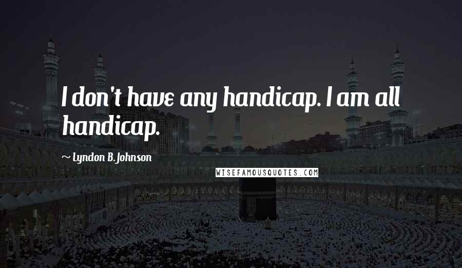 Lyndon B. Johnson Quotes: I don't have any handicap. I am all handicap.