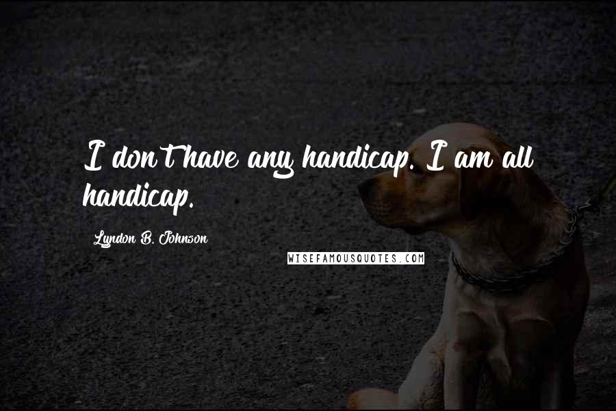 Lyndon B. Johnson Quotes: I don't have any handicap. I am all handicap.