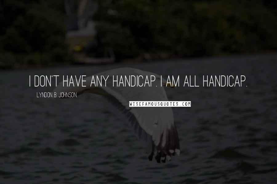 Lyndon B. Johnson Quotes: I don't have any handicap. I am all handicap.