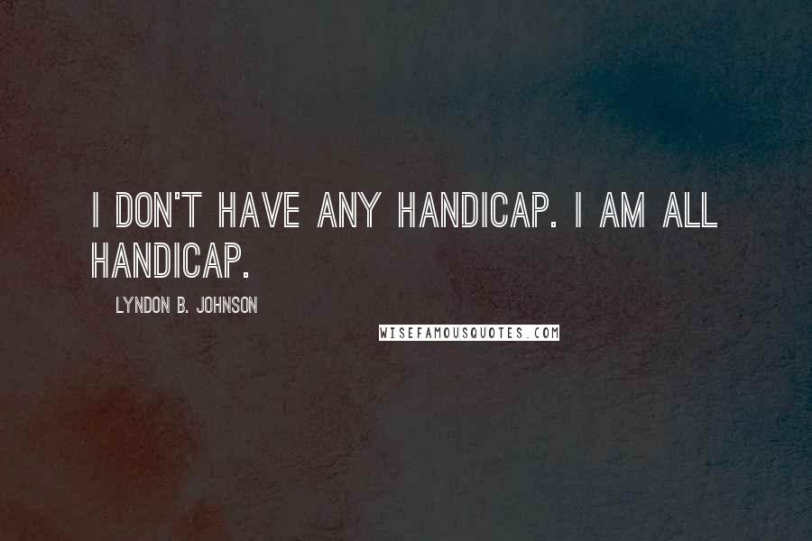 Lyndon B. Johnson Quotes: I don't have any handicap. I am all handicap.