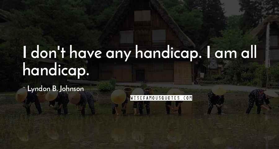 Lyndon B. Johnson Quotes: I don't have any handicap. I am all handicap.