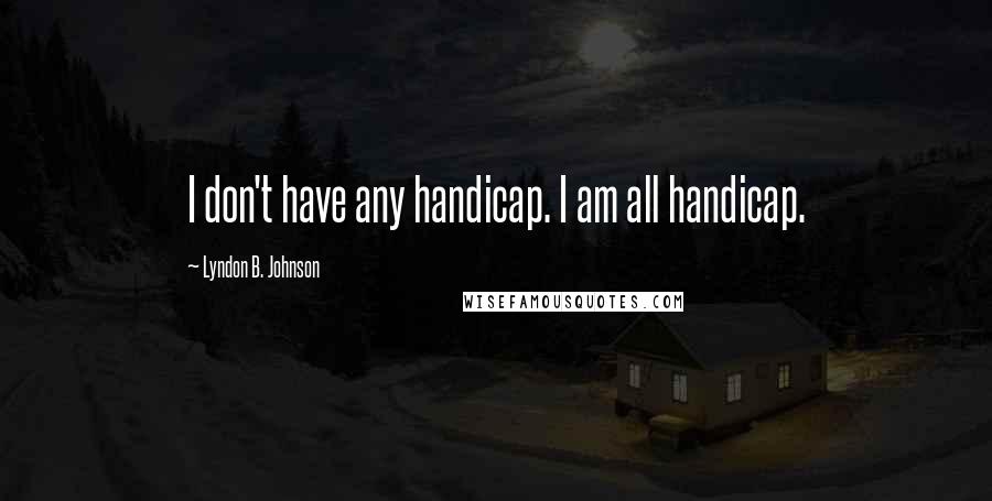 Lyndon B. Johnson Quotes: I don't have any handicap. I am all handicap.