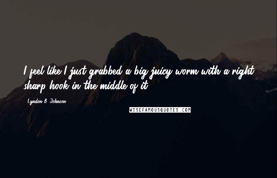 Lyndon B. Johnson Quotes: I feel like I just grabbed a big juicy worm with a right sharp hook in the middle of it.