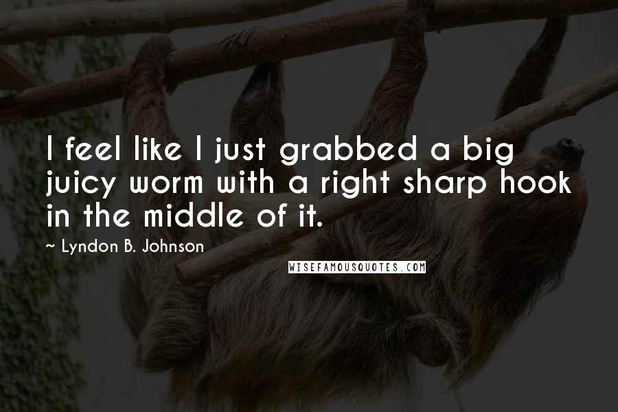 Lyndon B. Johnson Quotes: I feel like I just grabbed a big juicy worm with a right sharp hook in the middle of it.