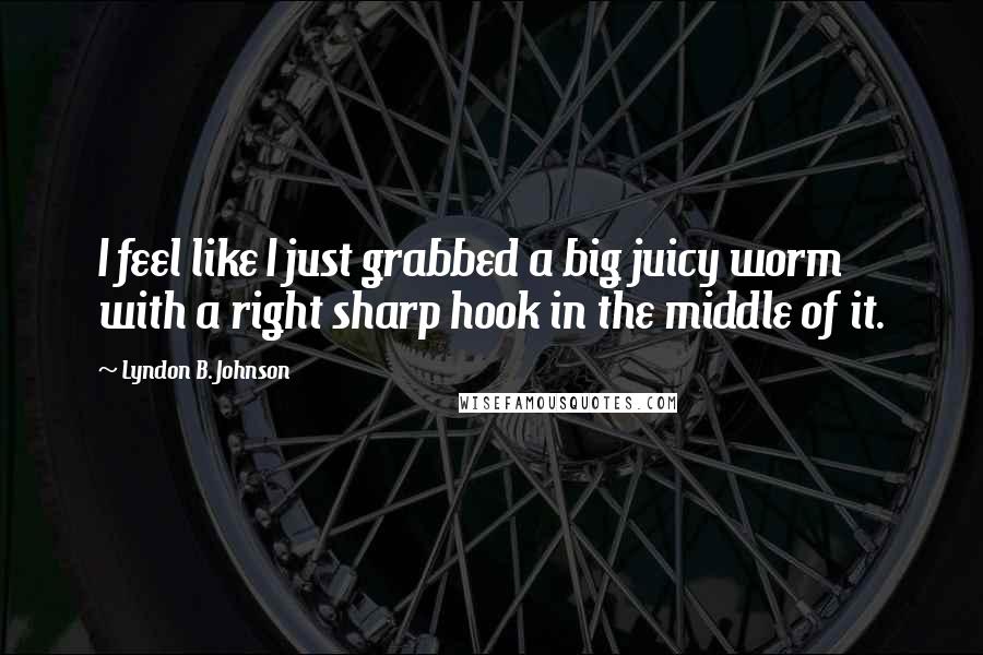 Lyndon B. Johnson Quotes: I feel like I just grabbed a big juicy worm with a right sharp hook in the middle of it.