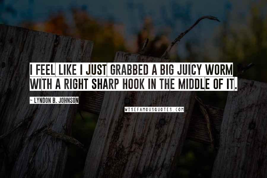 Lyndon B. Johnson Quotes: I feel like I just grabbed a big juicy worm with a right sharp hook in the middle of it.