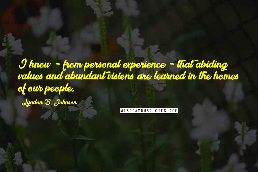 Lyndon B. Johnson Quotes: I know - from personal experience - that abiding values and abundant visions are learned in the homes of our people.