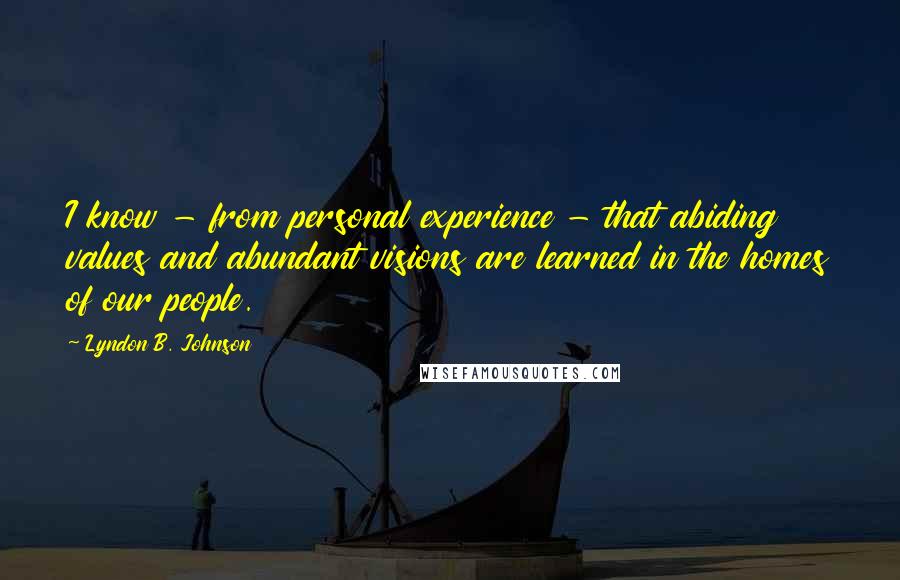 Lyndon B. Johnson Quotes: I know - from personal experience - that abiding values and abundant visions are learned in the homes of our people.