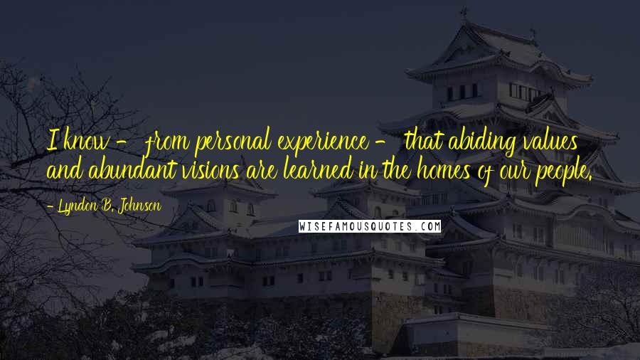Lyndon B. Johnson Quotes: I know - from personal experience - that abiding values and abundant visions are learned in the homes of our people.