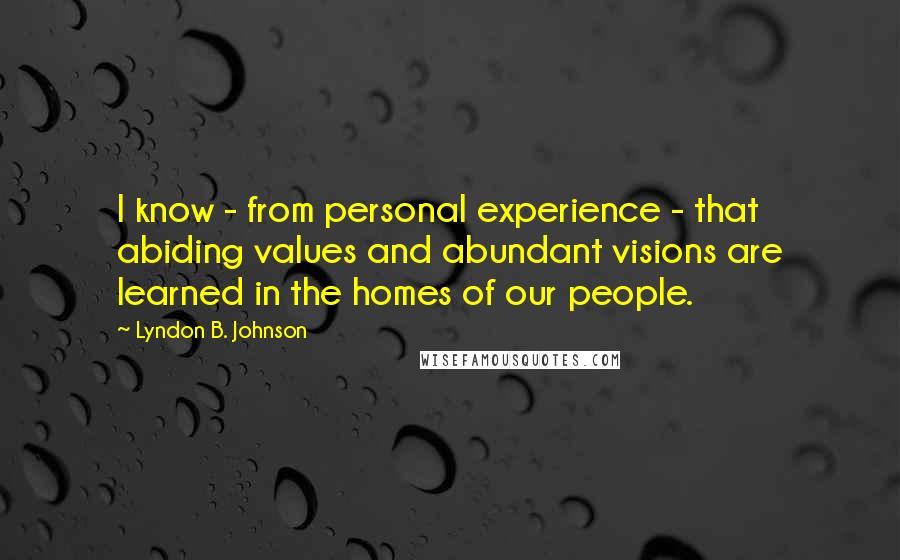 Lyndon B. Johnson Quotes: I know - from personal experience - that abiding values and abundant visions are learned in the homes of our people.