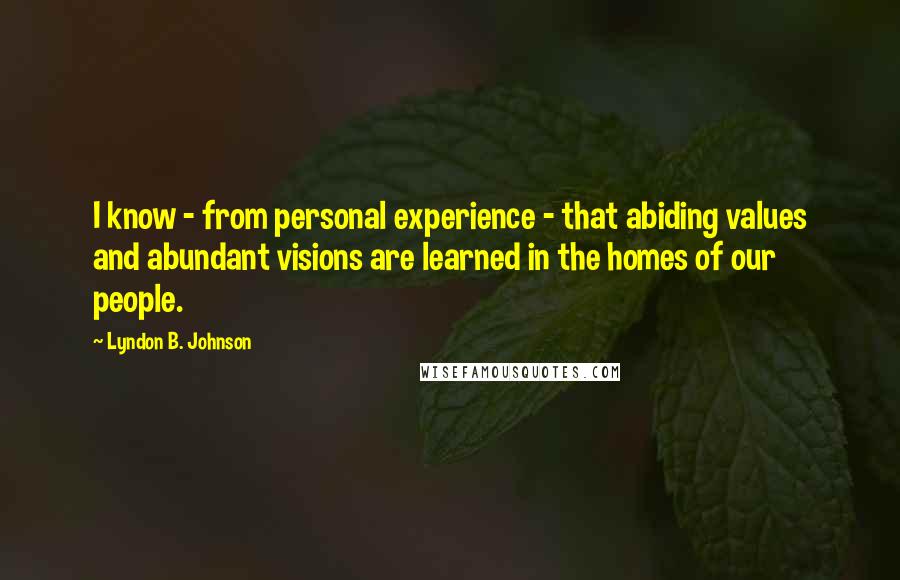 Lyndon B. Johnson Quotes: I know - from personal experience - that abiding values and abundant visions are learned in the homes of our people.