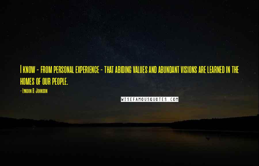 Lyndon B. Johnson Quotes: I know - from personal experience - that abiding values and abundant visions are learned in the homes of our people.