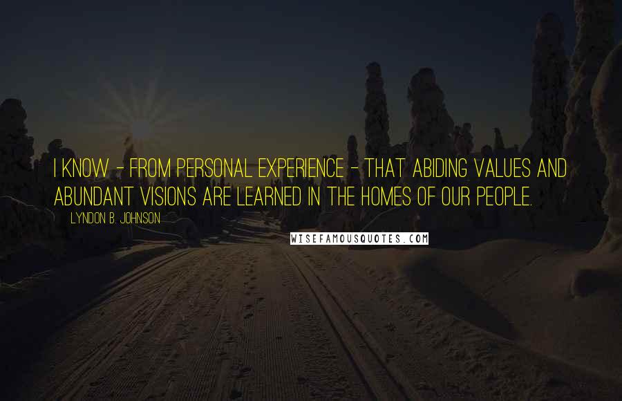 Lyndon B. Johnson Quotes: I know - from personal experience - that abiding values and abundant visions are learned in the homes of our people.