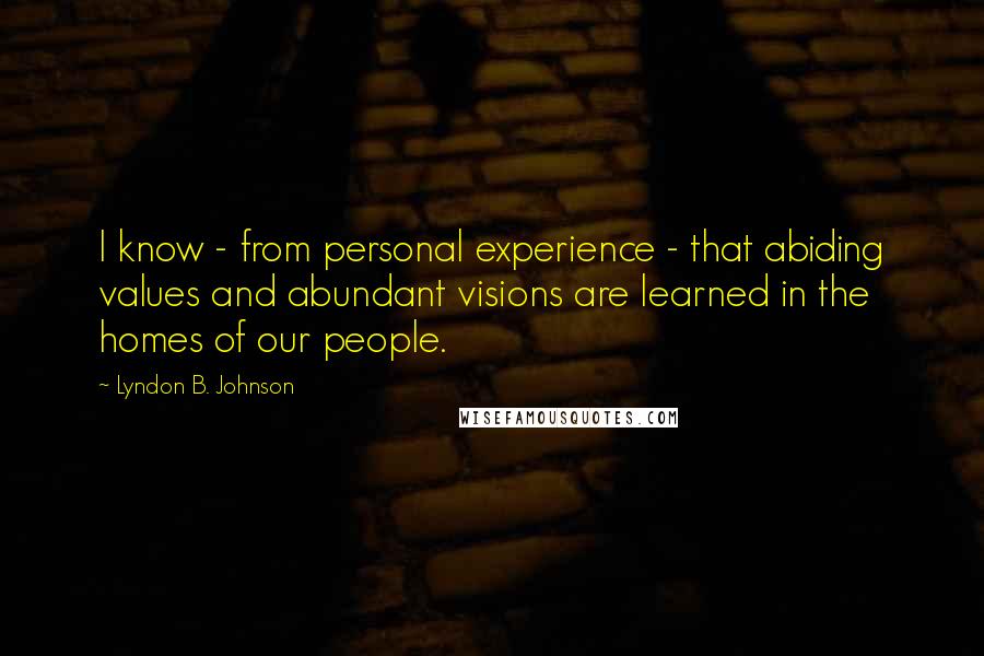 Lyndon B. Johnson Quotes: I know - from personal experience - that abiding values and abundant visions are learned in the homes of our people.