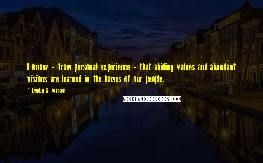 Lyndon B. Johnson Quotes: I know - from personal experience - that abiding values and abundant visions are learned in the homes of our people.