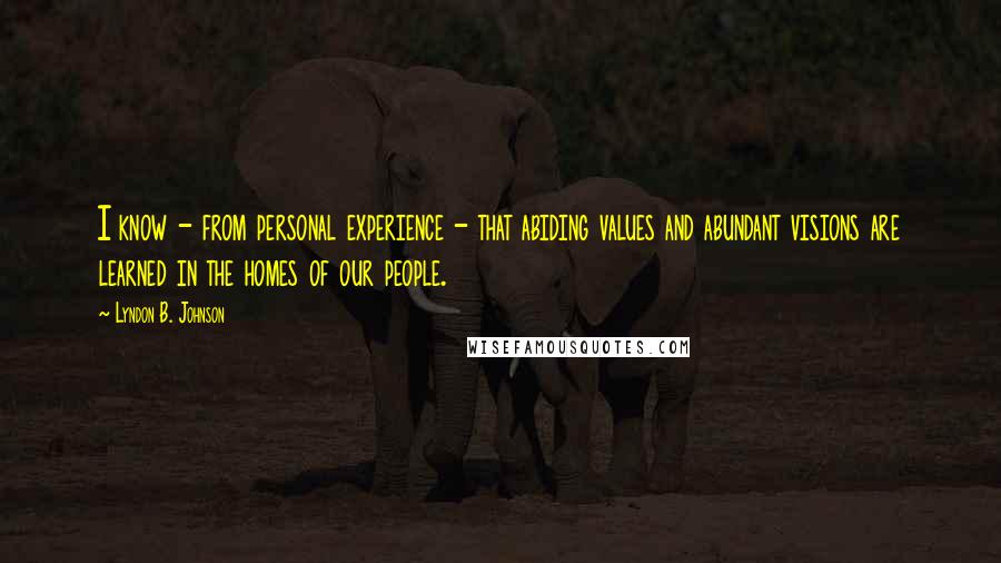 Lyndon B. Johnson Quotes: I know - from personal experience - that abiding values and abundant visions are learned in the homes of our people.