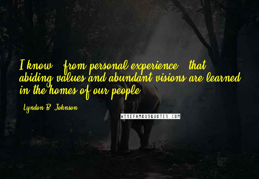 Lyndon B. Johnson Quotes: I know - from personal experience - that abiding values and abundant visions are learned in the homes of our people.