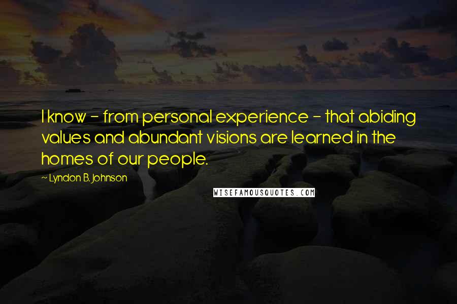 Lyndon B. Johnson Quotes: I know - from personal experience - that abiding values and abundant visions are learned in the homes of our people.