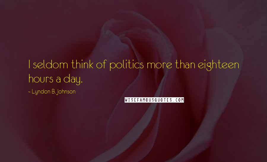 Lyndon B. Johnson Quotes: I seldom think of politics more than eighteen hours a day.