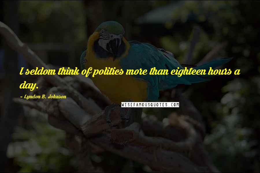 Lyndon B. Johnson Quotes: I seldom think of politics more than eighteen hours a day.